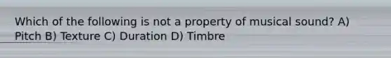 Which of the following is not a property of musical sound? A) Pitch B) Texture C) Duration D) Timbre