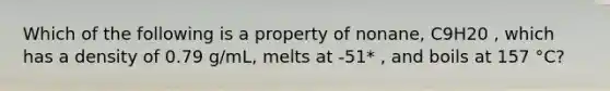 Which of the following is a property of nonane, C9H20 , which has a density of 0.79 g/mL, melts at -51* , and boils at 157 °C?