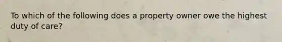 To which of the following does a property owner owe the highest duty of care?