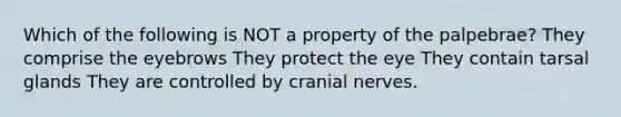 Which of the following is NOT a property of the palpebrae? They comprise the eyebrows They protect the eye They contain tarsal glands They are controlled by cranial nerves.