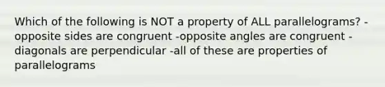 Which of the following is NOT a property of ALL parallelograms? -opposite sides are congruent -opposite angles are congruent -diagonals are perpendicular -all of these are properties of parallelograms