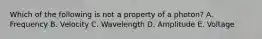 Which of the following is not a property of a photon? A. Frequency B. Velocity C. Wavelength D. Amplitude E. Voltage