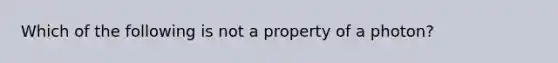 Which of the following is not a property of a photon?