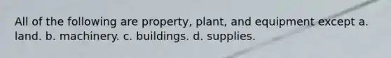 All of the following are property, plant, and equipment except a. land. b. machinery. c. buildings. d. supplies.