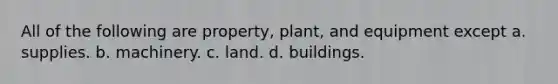 All of the following are property, plant, and equipment except a. supplies. b. machinery. c. land. d. buildings.