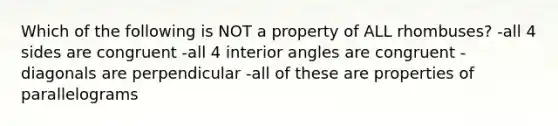 Which of the following is NOT a property of ALL rhombuses? -all 4 sides are congruent -all 4 interior angles are congruent -diagonals are perpendicular -all of these are properties of parallelograms