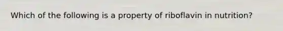 Which of the following is a property of riboflavin in nutrition?​