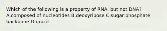 Which of the following is a property of RNA, but not DNA? A.composed of nucleotides B.deoxyribose C.sugar-phosphate backbone D.uracil