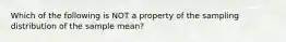 Which of the following is NOT a property of the sampling distribution of the sample​ mean?