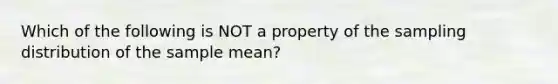 Which of the following is NOT a property of the sampling distribution of the sample​ mean?