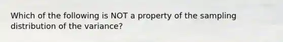 Which of the following is NOT a property of the sampling distribution of the​ variance?