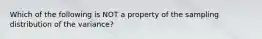 Which of the following is NOT a property of the sampling distribution of the variance?