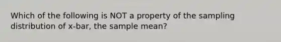 Which of the following is NOT a property of the sampling distribution of x-bar, the sample mean?