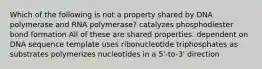 Which of the following is not a property shared by DNA polymerase and RNA polymerase? catalyzes phosphodiester bond formation All of these are shared properties. dependent on DNA sequence template uses ribonucleotide triphosphates as substrates polymerizes nucleotides in a 5'-to-3' direction