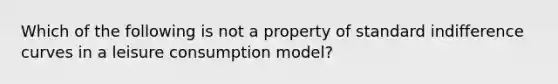 Which of the following is not a property of standard indifference curves in a leisure consumption model?