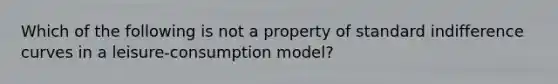 Which of the following is not a property of standard indifference curves in a leisure-consumption model?