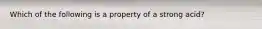 Which of the following is a property of a strong acid?