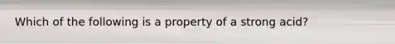 Which of the following is a property of a strong acid?