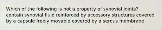 Which of the following is not a property of synovial joints? contain synovial fluid reinforced by accessory structures covered by a capsule freely movable covered by a serous membrane