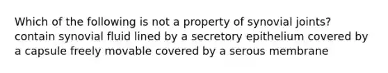 Which of the following is not a property of synovial joints? contain synovial fluid lined by a secretory epithelium covered by a capsule freely movable covered by a serous membrane