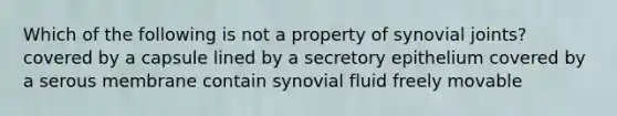 Which of the following is not a property of synovial joints? covered by a capsule lined by a secretory epithelium covered by a serous membrane contain synovial fluid freely movable