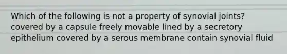 Which of the following is not a property of synovial joints? covered by a capsule freely movable lined by a secretory epithelium covered by a serous membrane contain synovial fluid