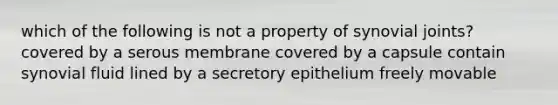 which of the following is not a property of synovial joints? covered by a serous membrane covered by a capsule contain synovial fluid lined by a secretory epithelium freely movable