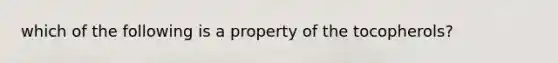 which of the following is a property of the tocopherols?