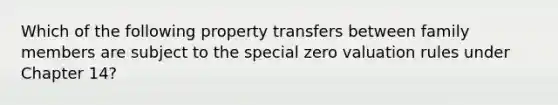 Which of the following property transfers between family members are subject to the special zero valuation rules under Chapter 14?