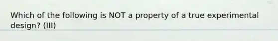 Which of the following is NOT a property of a true experimental design? (III)