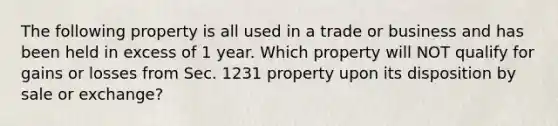 The following property is all used in a trade or business and has been held in excess of 1 year. Which property will NOT qualify for gains or losses from Sec. 1231 property upon its disposition by sale or exchange?