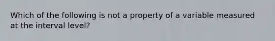 Which of the following is not a property of a variable measured at the interval level?