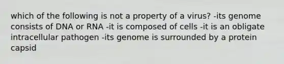 which of the following is not a property of a virus? -its genome consists of DNA or RNA -it is composed of cells -it is an obligate intracellular pathogen -its genome is surrounded by a protein capsid