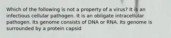 Which of the following is not a property of a virus? It is an infectious cellular pathogen. It is an obligate intracellular pathogen. Its genome consists of DNA or RNA. Its genome is surrounded by a protein capsid