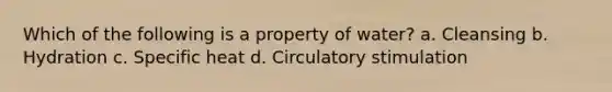 Which of the following is a property of water? a. Cleansing b. Hydration c. Specific heat d. Circulatory stimulation