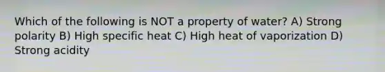 Which of the following is NOT a property of water? A) Strong polarity B) High specific heat C) High heat of vaporization D) Strong acidity