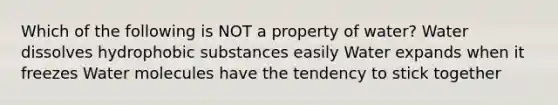 Which of the following is NOT a property of water? Water dissolves hydrophobic substances easily Water expands when it freezes Water molecules have the tendency to stick together