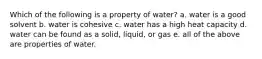 Which of the following is a property of water? a. water is a good solvent b. water is cohesive c. water has a high heat capacity d. water can be found as a solid, liquid, or gas e. all of the above are properties of water.