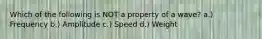 Which of the following is NOT a property of a wave? a.) Frequency b.) Amplitude c.) Speed d.) Weight