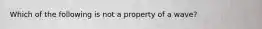 Which of the following is not a property of a wave?