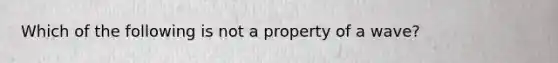 Which of the following is not a property of a wave?