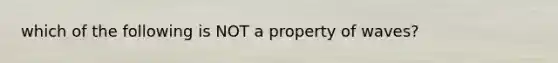 which of the following is NOT a property of waves?