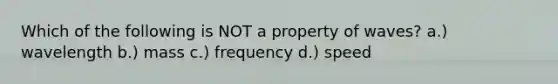 Which of the following is NOT a property of waves? a.) wavelength b.) mass c.) frequency d.) speed