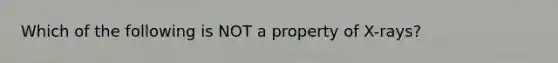 Which of the following is NOT a property of X-rays?