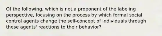 Of the following, which is not a proponent of the labeling perspective, focusing on the process by which formal social control agents change the self-concept of individuals through these agents' reactions to their behavior?