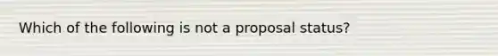 Which of the following is not a proposal status?