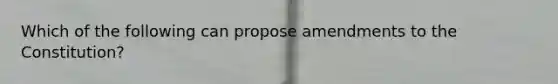 Which of the following can propose amendments to the Constitution?