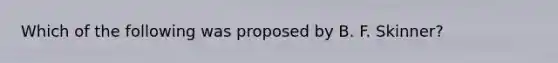 Which of the following was proposed by B. F. Skinner?