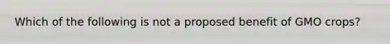 Which of the following is not a proposed benefit of GMO crops?