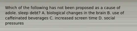 Which of the following has not been proposed as a cause of adole. sleep debt? A. biological changes in the brain B. use of caffeinated beverages C. increased screen time D. social pressures